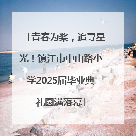 青春为桨，追寻星光！镇江市中山路小学2025届毕业典礼圆满落幕