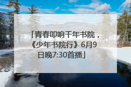 青春叩响千年书院，《少年书院行》6月9日晚7:30首播