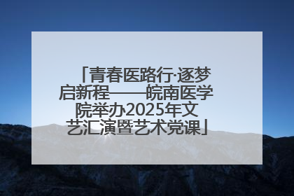青春医路行·逐梦启新程——皖南医学院举办2025年文艺汇演暨艺术党课