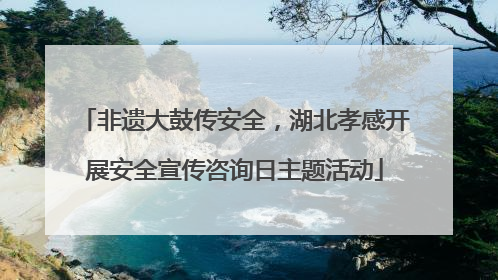 非遗大鼓传安全，湖北孝感开展安全宣传咨询日主题活动