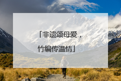 非遗颂母爱，竹编传温情