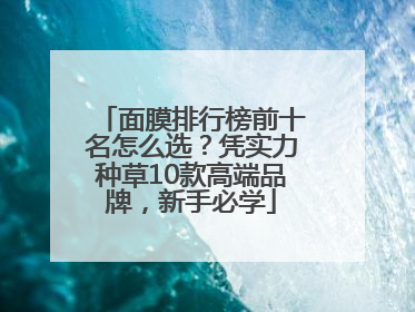 面膜排行榜前十名怎么选？凭实力种草10款高端品牌，新手必学