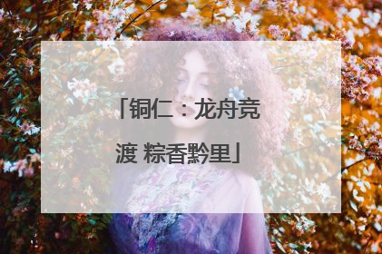 铜仁：龙舟竞渡 粽香黔里