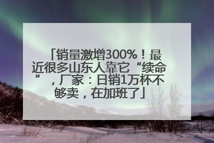 销量激增300%！最近很多山东人靠它“续命”，厂家：日销1万杯不够卖，在加班了