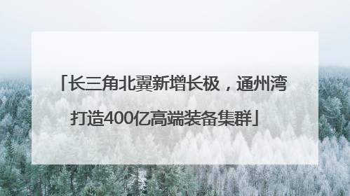 长三角北翼新增长极，通州湾打造400亿高端装备集群
