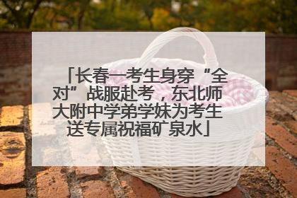 长春一考生身穿“全对”战服赴考，东北师大附中学弟学妹为考生送专属祝福矿泉水