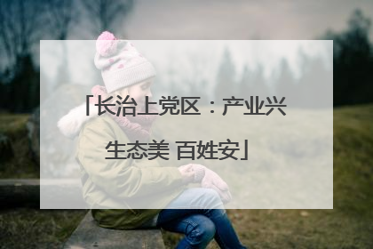 长治上党区：产业兴 生态美 百姓安