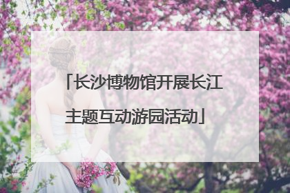 长沙博物馆开展长江主题互动游园活动