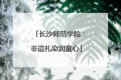 长沙师范学院：非遗扎染润童心