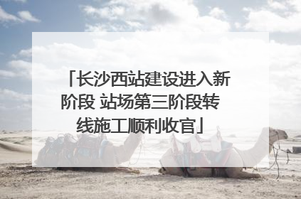 长沙西站建设进入新阶段 站场第三阶段转线施工顺利收官