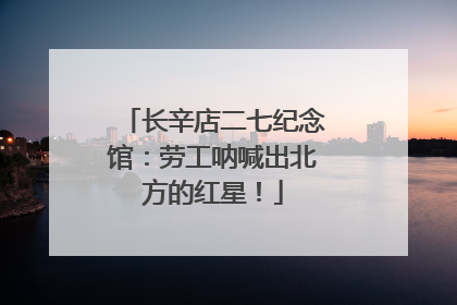 长辛店二七纪念馆：劳工呐喊出北方的红星！