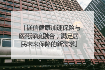 镁信健康加速保险与医药深度融合，满足居民未来保障的新需求
