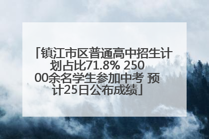 镇江市区普通高中招生计划占比71.8% 25000余名学生参加中考 预计25日公布成绩