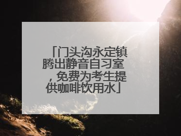 门头沟永定镇腾出静音自习室，免费为考生提供咖啡饮用水