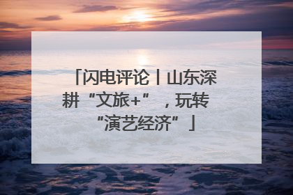 闪电评论丨山东深耕“文旅+”，玩转“演艺经济”