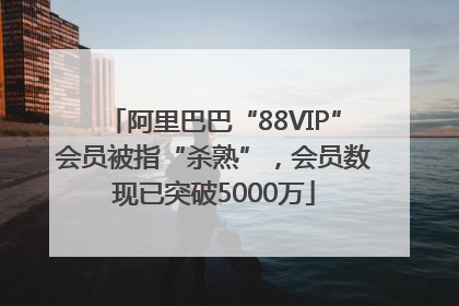 阿里巴巴“88VIP”会员被指“杀熟”，会员数现已突破5000万