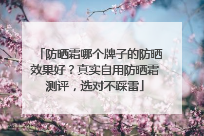 防晒霜哪个牌子的防晒效果好？真实自用防晒霜测评，选对不踩雷