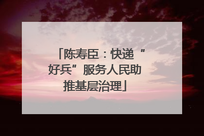陈寿臣：快递“好兵”服务人民助推基层治理