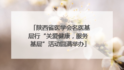 陕西省医学会名医基层行“关爱健康，服务基层”活动圆满举办