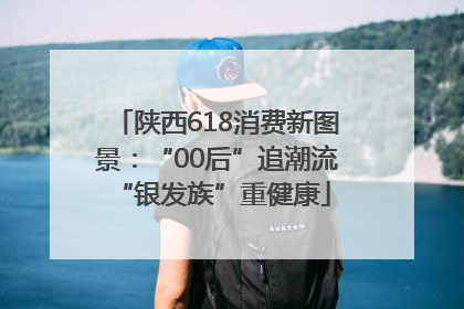 陕西618消费新图景：“00后”追潮流 “银发族”重健康