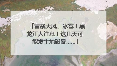 雷暴大风、冰雹！黑龙江人注意！这几天可能发生地磁暴……