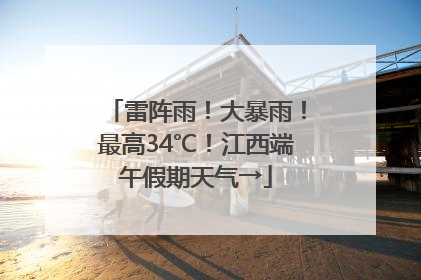 雷阵雨！大暴雨！最高34℃！江西端午假期天气→