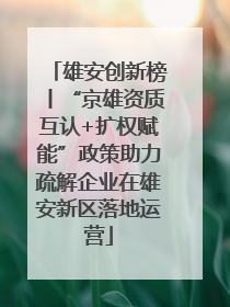 雄安创新榜丨“京雄资质互认+扩权赋能”政策助力疏解企业在雄安新区落地运营