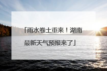 雨水卷土重来！湖南最新天气预报来了