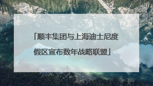 顺丰集团与上海迪士尼度假区宣布数年战略联盟