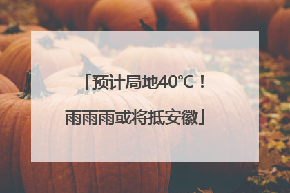 预计局地40℃！雨雨雨或将抵安徽