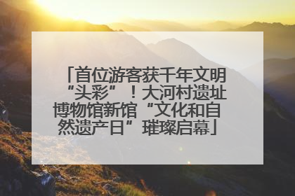 首位游客获千年文明“头彩”！大河村遗址博物馆新馆“文化和自然遗产日”璀璨启幕