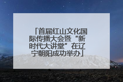 首届红山文化国际传播大会暨“新时代大讲堂”在辽宁朝阳成功举办