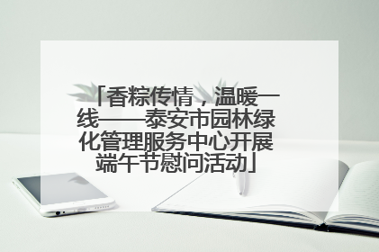 香粽传情，温暖一线——泰安市园林绿化管理服务中心开展端午节慰问活动