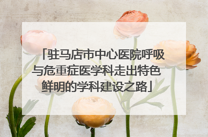 驻马店市中心医院呼吸与危重症医学科走出特色鲜明的学科建设之路
