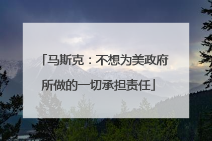 马斯克：不想为美政府所做的一切承担责任
