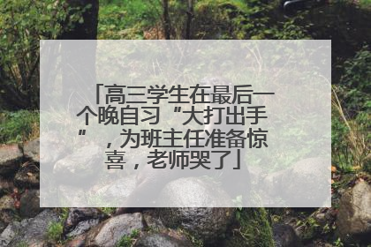 高三学生在最后一个晚自习“大打出手”，为班主任准备惊喜，老师哭了