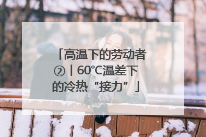 高温下的劳动者②丨60℃温差下的冷热“接力”