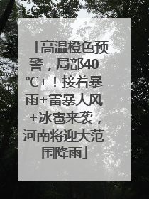 高温橙色预警，局部40℃+！接着暴雨+雷暴大风+冰雹来袭，河南将迎大范围降雨