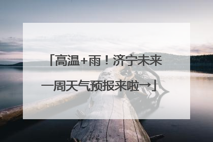 高温+雨！济宁未来一周天气预报来啦→