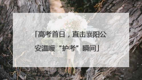 高考首日，直击襄阳公安温暖“护考”瞬间