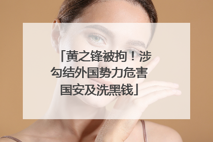 黄之锋被拘!涉勾结外国势力危害国安及洗黑钱