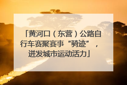 黄河口（东营）公路自行车赛聚赛事“骑迹”，迸发城市运动活力