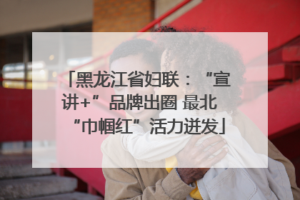 黑龙江省妇联：“宣讲+”品牌出圈 最北“巾帼红”活力迸发