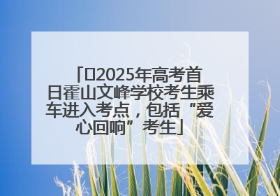 ﻿2025年高考首日霍山文峰学校考生乘车进入考点，包括“爱心回响”考生