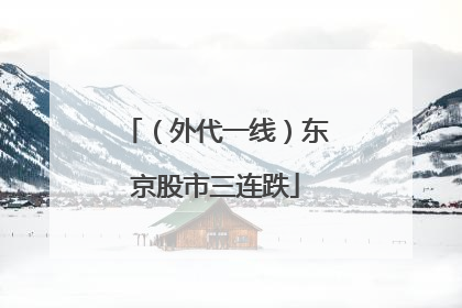 （外代一线）东京股市三连跌