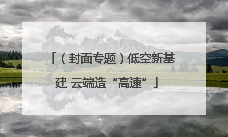 （封面专题）低空新基建 云端造“高速”