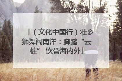 （文化中国行）壮乡狮舞闯南洋：脚踏“云桩” 饮誉海内外