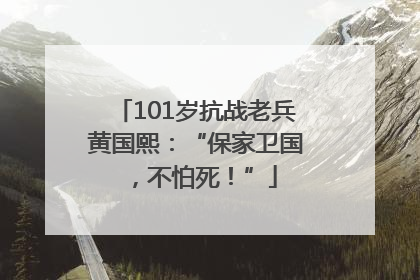 101岁抗战老兵黄国熙：“保家卫国，不怕死！”