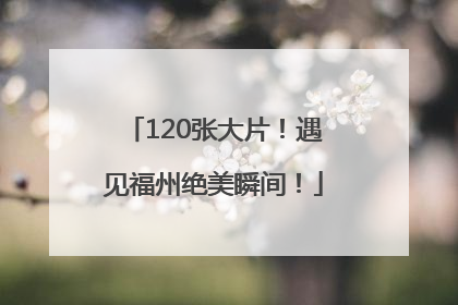 120张大片！遇见福州绝美瞬间！