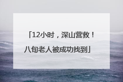 12小时，深山营救！八旬老人被成功找到